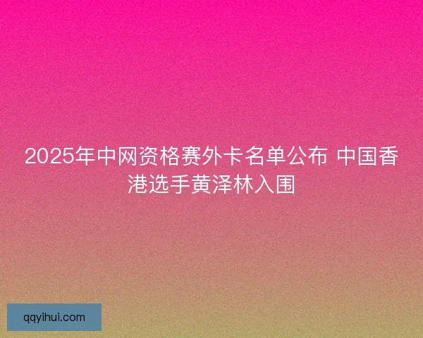 2025年中网资格赛外卡名单公布 中国香港选手黄泽林入围