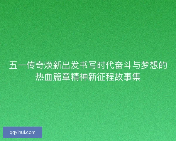 五一传奇焕新出发书写时代奋斗与梦想的热血篇章精神新征程故事集