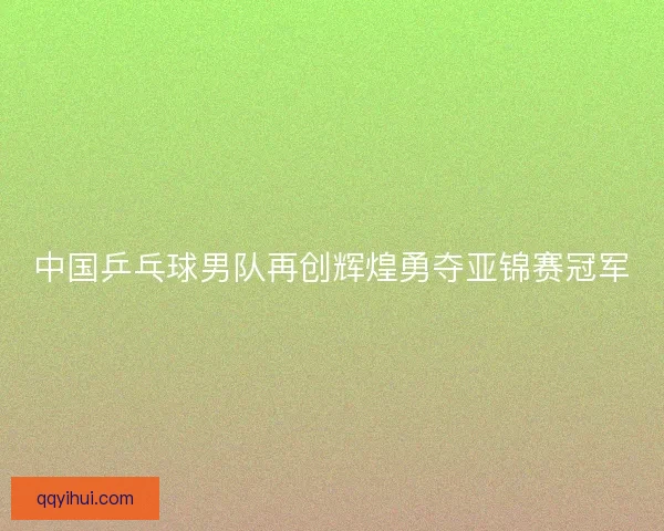 中国乒乓球男队再创辉煌勇夺亚锦赛冠军