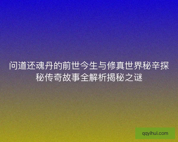 问道还魂丹的前世今生与修真世界秘辛探秘传奇故事全解析揭秘之谜