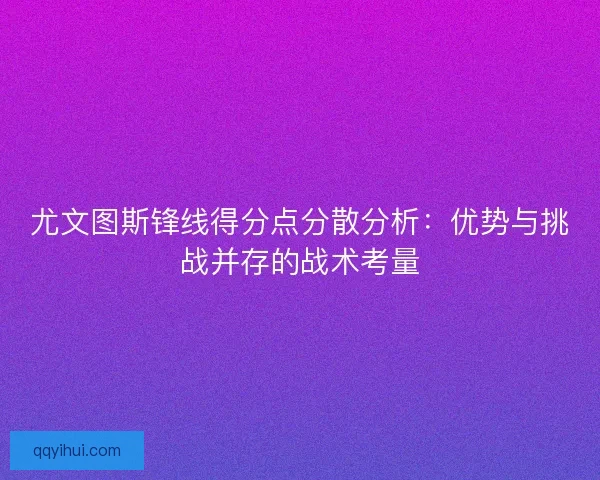 尤文图斯锋线得分点分散分析：优势与挑战并存的战术考量